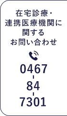 在宅診療・連携医療機関に関するお問い合わせ 0467-84-7301